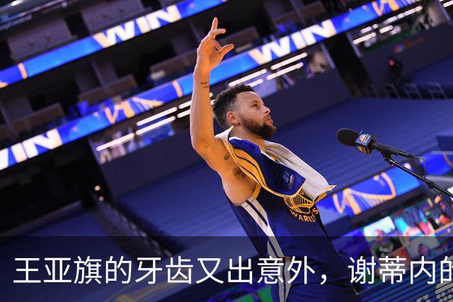 王亚旗的牙齿又出意外，谢蒂内的泪水能否助他留队？
