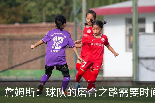 詹姆斯：球队的磨合之路需要时间与耐心